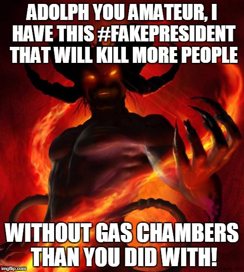 And then the devil said | ADOLPH YOU AMATEUR, I HAVE THIS #FAKEPRESIDENT THAT WILL KILL MORE PEOPLE; WITHOUT GAS CHAMBERS THAN YOU DID WITH! | image tagged in devil | made w/ Imgflip meme maker