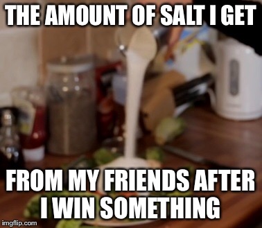 THE AMOUNT OF SALT I GET; FROM MY FRIENDS AFTER I WIN SOMETHING | image tagged in memes | made w/ Imgflip meme maker