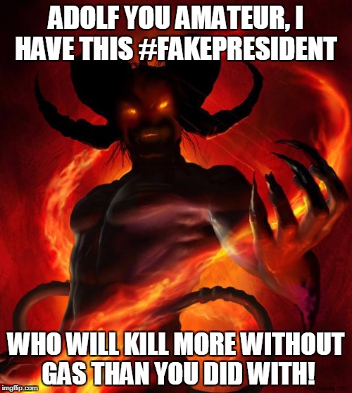 And then the devil said | ADOLF YOU AMATEUR, I HAVE THIS #FAKEPRESIDENT; WHO WILL KILL MORE WITHOUT GAS THAN YOU DID WITH! | image tagged in and then the devil said | made w/ Imgflip meme maker