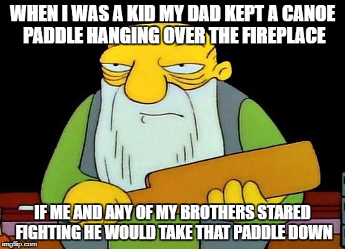 That's a paddlin' | WHEN I WAS A KID MY DAD KEPT A CANOE PADDLE HANGING OVER THE FIREPLACE; IF ME AND ANY OF MY BROTHERS STARED FIGHTING HE WOULD TAKE THAT PADDLE DOWN | image tagged in memes,that's a paddlin' | made w/ Imgflip meme maker