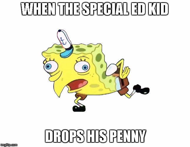 Songebob mock  | WHEN THE SPECIAL ED KID; DROPS HIS PENNY | image tagged in songebob mock | made w/ Imgflip meme maker