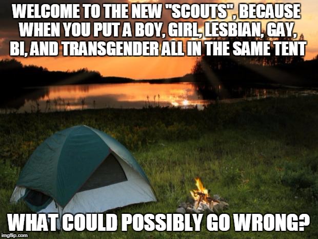 The Sun Has Set On The BSA | WELCOME TO THE NEW "SCOUTS", BECAUSE WHEN YOU PUT A BOY, GIRL, LESBIAN, GAY, BI, AND TRANSGENDER ALL IN THE SAME TENT; WHAT COULD POSSIBLY GO WRONG? | image tagged in campingit's in tents,memes,boy scouts,insanity | made w/ Imgflip meme maker