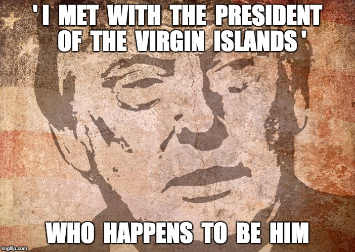 Trump Meets the President of the Virgin Islands | ' I  MET  WITH  THE  PRESIDENT  OF  THE  VIRGIN  ISLANDS '; WHO  HAPPENS  TO  BE  HIM | image tagged in political meme,politics lol,political humor,donald trump,trump | made w/ Imgflip meme maker