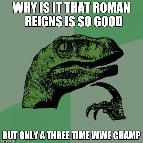 Philosoraptor Meme | WHY IS IT THAT ROMAN  REIGNS IS SO GOOD; BUT ONLY A THREE TIME WWE CHAMP | image tagged in memes,philosoraptor | made w/ Imgflip meme maker