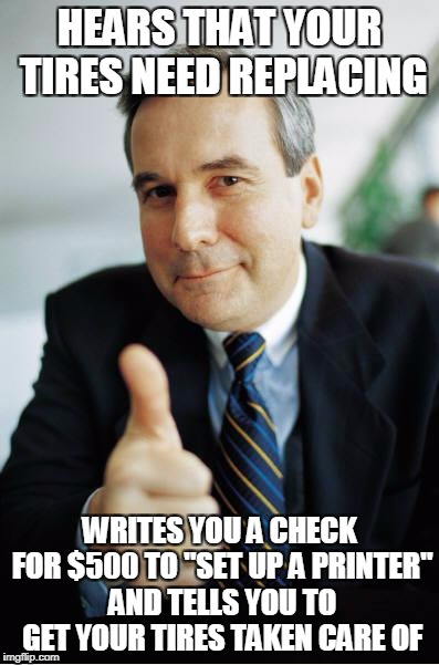 Good Guy Boss | HEARS THAT YOUR TIRES NEED REPLACING; WRITES YOU A CHECK FOR $500 TO "SET UP A PRINTER" AND TELLS YOU TO GET YOUR TIRES TAKEN CARE OF | image tagged in good guy boss | made w/ Imgflip meme maker