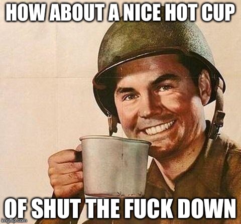 Cup of | HOW ABOUT A NICE HOT CUP; OF SHUT THE FUCK DOWN | image tagged in cup of | made w/ Imgflip meme maker