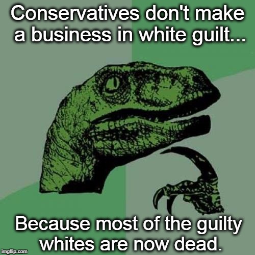 Racism Sucks | Conservatives don't make a business in white guilt... Because most of the guilty whites are now dead. | image tagged in memes,philosoraptor,white guilt,racism,conservatives,republicans | made w/ Imgflip meme maker