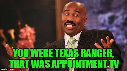 Steve Harvey Meme | YOU WERE TEXAS RANGER, THAT WAS APPOINTMENT TV | image tagged in memes,steve harvey | made w/ Imgflip meme maker