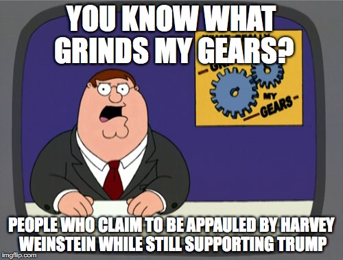 Predatory men in positions of power should be a bipartisan issue. | YOU KNOW WHAT GRINDS MY GEARS? PEOPLE WHO CLAIM TO BE APPAULED BY HARVEY WEINSTEIN WHILE STILL SUPPORTING TRUMP | image tagged in memes,peter griffin news,you know what really grinds my gears,harvey weinstein,donald trump | made w/ Imgflip meme maker