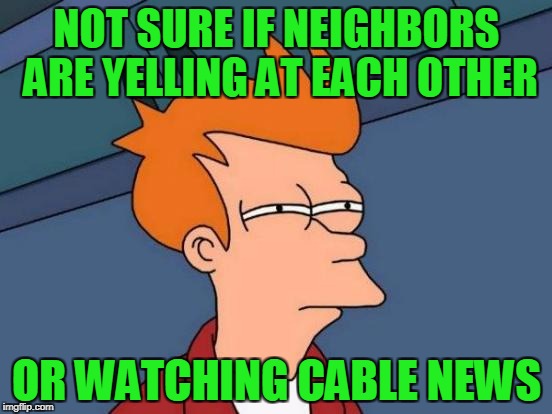 Yelling Or Cable News? | NOT SURE IF NEIGHBORS ARE YELLING AT EACH OTHER; OR WATCHING CABLE NEWS | image tagged in memes,futurama fry,yelling,cable news,talking heads,more like screaming heads | made w/ Imgflip meme maker