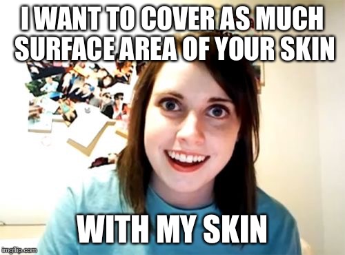 Overly Attached Girlfriend Meme | I WANT TO COVER AS MUCH SURFACE AREA OF YOUR SKIN; WITH MY SKIN | image tagged in memes,overly attached girlfriend | made w/ Imgflip meme maker