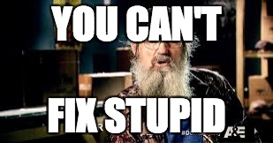 YOU CAN'T; FIX STUPID | image tagged in you can't fix stupid | made w/ Imgflip meme maker