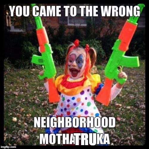 I don't know who made this, but it is one of my favorites | TRU | image tagged in clown,guns,wrong neighborhood | made w/ Imgflip meme maker