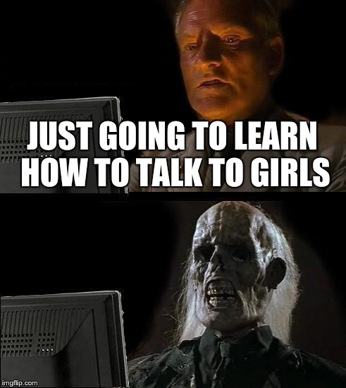 I'll Just Wait Here Meme | JUST GOING TO LEARN HOW TO TALK TO GIRLS | image tagged in memes,ill just wait here | made w/ Imgflip meme maker