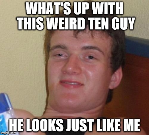 10 Guy Meme | WHAT'S UP WITH THIS WEIRD TEN GUY; HE LOOKS JUST LIKE ME | image tagged in memes,10 guy | made w/ Imgflip meme maker