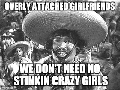 OVERLY ATTACHED GIRLFRIENDS WE DON'T NEED NO STINKIN CRAZY GIRLS | made w/ Imgflip meme maker