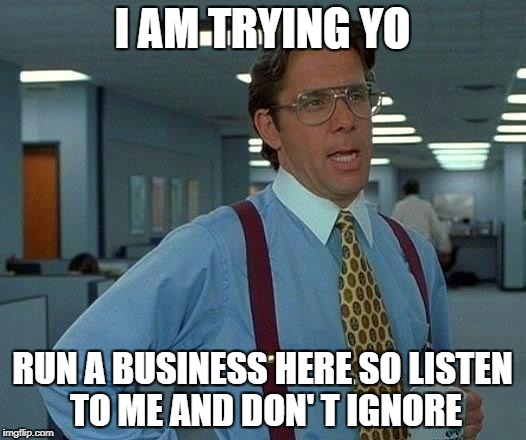 That Would Be Great Meme | I AM TRYING YO; RUN A BUSINESS HERE SO LISTEN TO ME AND DON' T IGNORE | image tagged in memes,that would be great | made w/ Imgflip meme maker