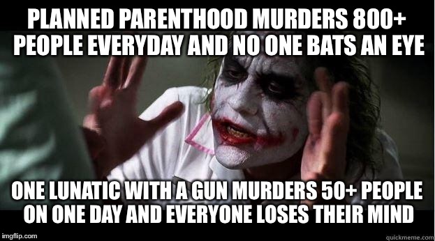 PLANNED PARENTHOOD MURDERS 800+ PEOPLE EVERYDAY AND NO ONE BATS AN EYE; ONE LUNATIC WITH A GUN MURDERS 50+ PEOPLE ON ONE DAY AND EVERYONE LOSES THEIR MIND | image tagged in planned parenthood | made w/ Imgflip meme maker