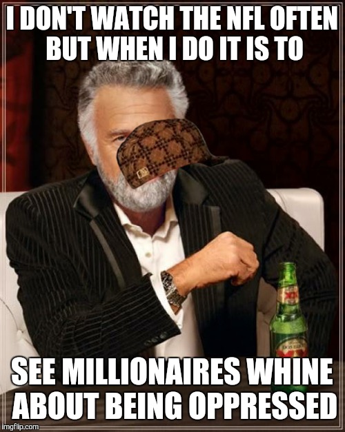 The Most Interesting Man In The World | I DON'T WATCH THE NFL OFTEN BUT WHEN I DO IT IS TO; SEE MILLIONAIRES WHINE ABOUT BEING OPPRESSED | image tagged in memes,the most interesting man in the world,scumbag | made w/ Imgflip meme maker