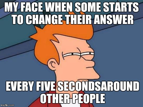Futurama Fry | MY FACE WHEN SOME STARTS TO CHANGE THEIR ANSWER; EVERY FIVE SECONDSAROUND OTHER PEOPLE | image tagged in memes,futurama fry | made w/ Imgflip meme maker