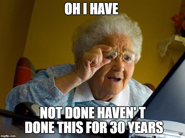 Grandma Finds The Internet | OH I HAVE; NOT DONE HAVEN' T DONE THIS FOR 30 YEARS | image tagged in memes,grandma finds the internet | made w/ Imgflip meme maker