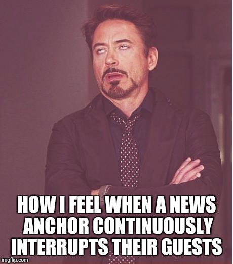 Face You Make Robert Downey Jr Meme | HOW I FEEL WHEN A NEWS ANCHOR CONTINUOUSLY INTERRUPTS THEIR GUESTS | image tagged in memes,face you make robert downey jr | made w/ Imgflip meme maker