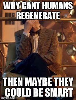 Doctor Who Facepalm | WHY CANT HUMANS REGENERATE; THEN MAYBE THEY COULD BE SMART | image tagged in doctor who facepalm | made w/ Imgflip meme maker