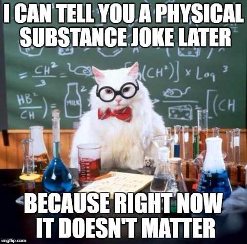 Chemistry Cat Meme | I CAN TELL YOU A PHYSICAL SUBSTANCE JOKE LATER; BECAUSE RIGHT NOW IT DOESN'T MATTER | image tagged in memes,chemistry cat | made w/ Imgflip meme maker