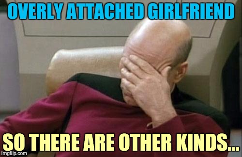 Captain Picard Facepalm Meme | OVERLY ATTACHED GIRLFRIEND SO THERE ARE OTHER KINDS... | image tagged in memes,captain picard facepalm | made w/ Imgflip meme maker