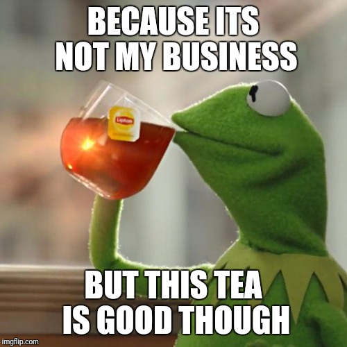 But That's None Of My Business | BECAUSE ITS NOT MY BUSINESS; BUT THIS TEA IS GOOD THOUGH | image tagged in memes,but thats none of my business,kermit the frog | made w/ Imgflip meme maker