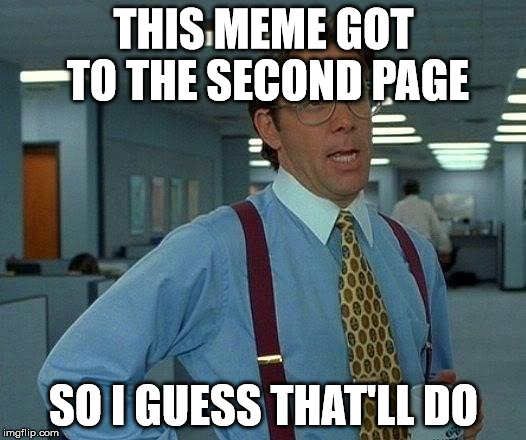 That Would Be Great Meme | THIS MEME GOT TO THE SECOND PAGE SO I GUESS THAT'LL DO | image tagged in memes,that would be great | made w/ Imgflip meme maker