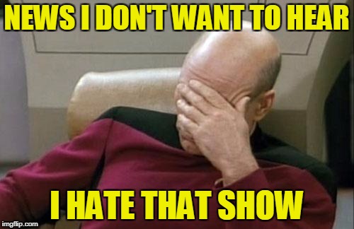 Captain Picard Facepalm Meme | NEWS I DON'T WANT TO HEAR I HATE THAT SHOW | image tagged in memes,captain picard facepalm | made w/ Imgflip meme maker