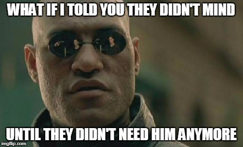 Matrix Morpheus Meme | WHAT IF I TOLD YOU THEY DIDN'T MIND UNTIL THEY DIDN'T NEED HIM ANYMORE | image tagged in memes,matrix morpheus | made w/ Imgflip meme maker