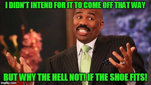 Steve Harvey Meme | I DIDN'T INTEND FOR IT TO COME OFF THAT WAY BUT WHY THE HELL NOT! IF THE SHOE FITS! | image tagged in memes,steve harvey | made w/ Imgflip meme maker