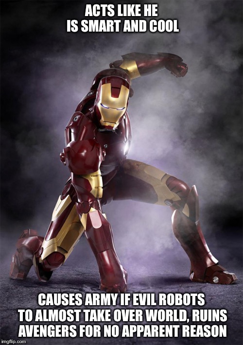 IRON MAN WARRIOR STRONG SELFLESS FEARLESS FIGHTER | ACTS LIKE HE IS SMART AND COOL; CAUSES ARMY IF EVIL ROBOTS TO ALMOST TAKE OVER WORLD, RUINS AVENGERS FOR NO APPARENT REASON | image tagged in iron man warrior strong selfless fearless fighter | made w/ Imgflip meme maker