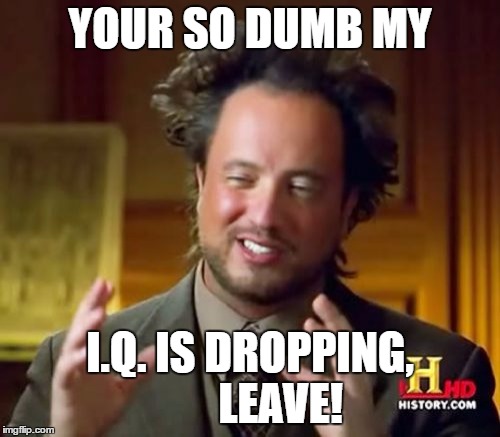 Ancient Aliens Meme | YOUR SO DUMB MY; I.Q. IS DROPPING,       LEAVE! | image tagged in memes,ancient aliens | made w/ Imgflip meme maker