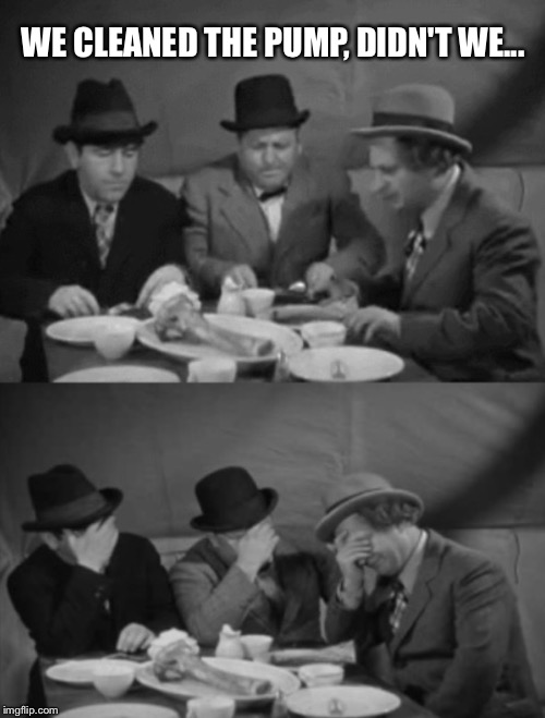 Three Stooges | WE CLEANED THE PUMP, DIDN'T WE... | image tagged in three stooges | made w/ Imgflip meme maker