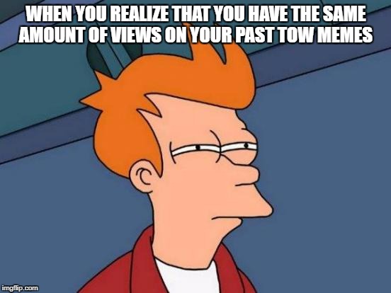 Futurama Fry Meme | WHEN YOU REALIZE THAT YOU HAVE THE SAME AMOUNT OF VIEWS ON YOUR PAST TOW MEMES | image tagged in memes,futurama fry | made w/ Imgflip meme maker