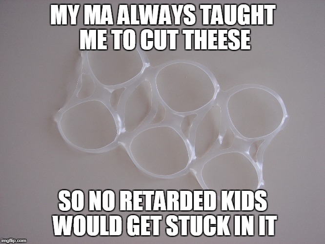 What in the Retardination Nation | MY MA ALWAYS TAUGHT ME TO CUT THEESE; SO NO RETARDED KIDS WOULD GET STUCK IN IT | image tagged in retard,full retard,memes,idk,littering | made w/ Imgflip meme maker