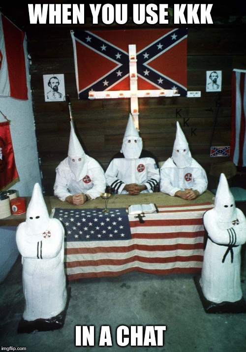 WHEN YOU USE KKK; IN A CHAT | image tagged in memes | made w/ Imgflip meme maker