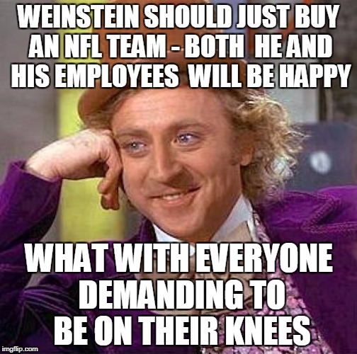 A simple career change - do what you love and you'll never work a day in your life! | WEINSTEIN SHOULD JUST BUY AN NFL TEAM - BOTH  HE AND HIS EMPLOYEES  WILL BE HAPPY; WHAT WITH EVERYONE DEMANDING TO BE ON THEIR KNEES | image tagged in memes,creepy condescending wonka,harvey weinstein,nfl,take a knee | made w/ Imgflip meme maker