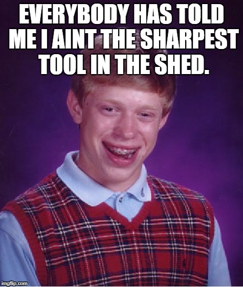 Bad Luck Brian Meme | EVERYBODY HAS TOLD ME I AINT THE SHARPEST TOOL IN THE SHED. | image tagged in memes,bad luck brian | made w/ Imgflip meme maker