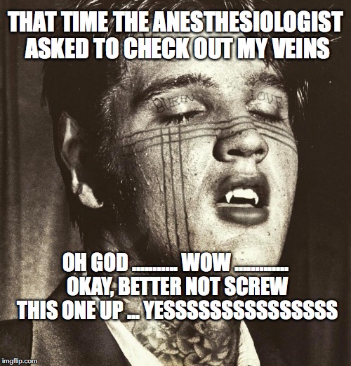 Elvis Vampire | THAT TIME THE ANESTHESIOLOGIST ASKED TO CHECK OUT MY VEINS; OH GOD ........... WOW ............. OKAY, BETTER NOT SCREW THIS ONE UP ... YESSSSSSSSSSSSSSS | image tagged in elvis vampire | made w/ Imgflip meme maker