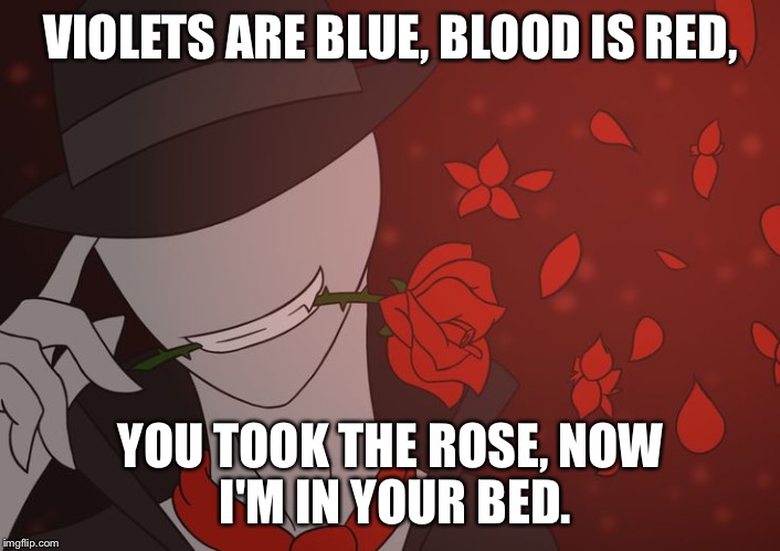 I bet you folks in the Creepypasta fandom would get it. | VIOLETS ARE BLUE,
BLOOD IS RED, YOU TOOK THE ROSE,
NOW I'M IN YOUR BED. | image tagged in roses are red,creepypasta,sexual offenderman,funny,i was bored | made w/ Imgflip meme maker