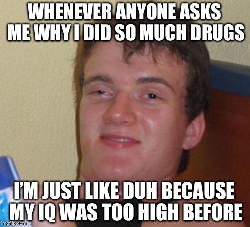 10 Guy Meme | WHENEVER ANYONE ASKS ME WHY I DID SO MUCH DRUGS; I’M JUST LIKE DUH BECAUSE MY IQ WAS TOO HIGH BEFORE | image tagged in memes,10 guy | made w/ Imgflip meme maker