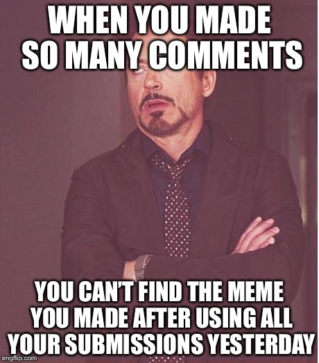 Face You Make Robert Downey Jr Meme | WHEN YOU MADE SO MANY COMMENTS; YOU CAN’T FIND THE MEME YOU MADE AFTER USING ALL YOUR SUBMISSIONS YESTERDAY | image tagged in memes,face you make robert downey jr | made w/ Imgflip meme maker