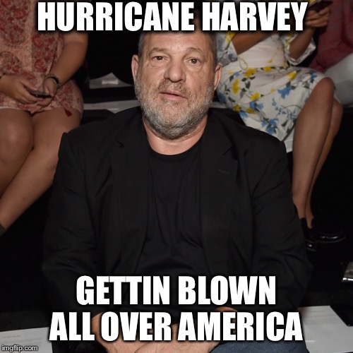 HURRICANE HARVEY; GETTIN BLOWN ALL OVER AMERICA | image tagged in harvey weinstein | made w/ Imgflip meme maker