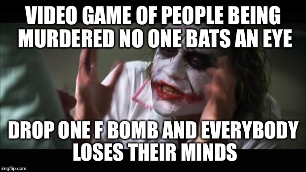 And everybody loses their minds Meme | VIDEO GAME OF PEOPLE BEING MURDERED NO ONE BATS AN EYE; DROP ONE F BOMB AND EVERYBODY LOSES THEIR MINDS | image tagged in memes,and everybody loses their minds | made w/ Imgflip meme maker