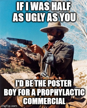 clint eastwood ugly punk | IF I WAS HALF AS UGLY AS YOU; I'D BE THE POSTER BOY FOR A PROPHYLACTIC COMMERCIAL | image tagged in mad clint eastwood,clint eastwood | made w/ Imgflip meme maker
