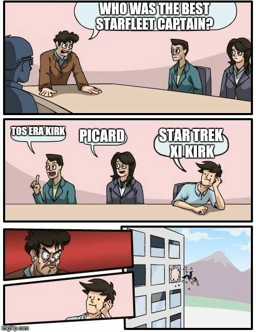We do not speak of Star Trek XI  | WHO WAS THE BEST STARFLEET CAPTAIN? TOS ERA KIRK; PICARD; STAR TREK XI KIRK | image tagged in memes,boardroom meeting suggestion | made w/ Imgflip meme maker